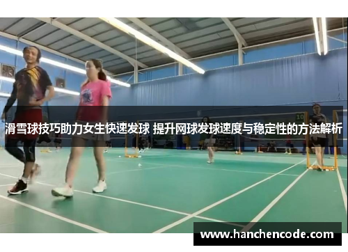 滑雪球技巧助力女生快速发球 提升网球发球速度与稳定性的方法解析