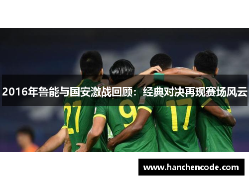 2016年鲁能与国安激战回顾：经典对决再现赛场风云