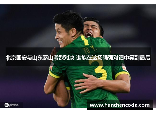 北京国安与山东泰山激烈对决 谁能在这场强强对话中笑到最后