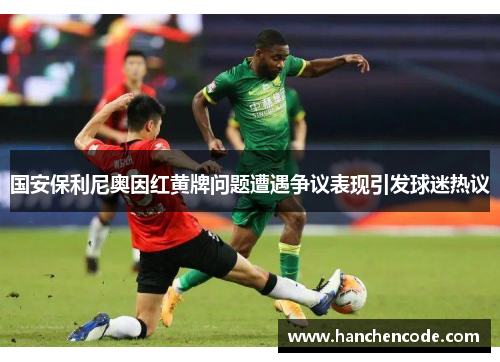 国安保利尼奥因红黄牌问题遭遇争议表现引发球迷热议