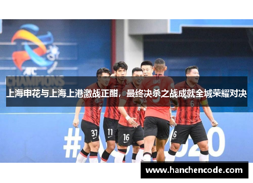 上海申花与上海上港激战正酣，最终决杀之战成就全城荣耀对决